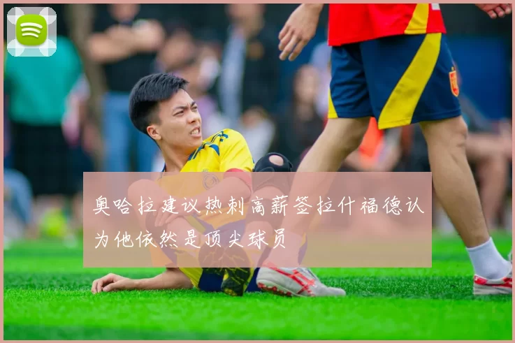 奥哈拉建议热刺高薪签拉什福德认为他依然是顶尖球员